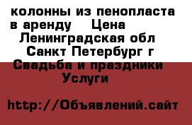 колонны из пенопласта в аренду  › Цена ­ 1 000 - Ленинградская обл., Санкт-Петербург г. Свадьба и праздники » Услуги   
